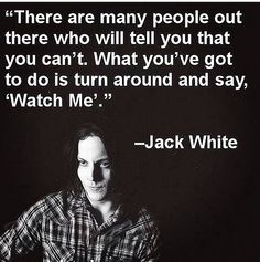 jack white quote about people out there who will tell you that you can't what you've got to do is turn around and say, watch me