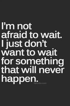 the quote i'm not afraid to wait just don't want to wait for something that will never happen