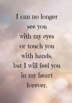 a quote that says i can no longer see you with my eyes or touch you with hands, but i will feel you in my heart forever