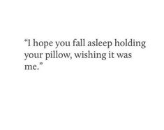 a quote that says i hope you fall asleep holding your pillow, wishing it was me