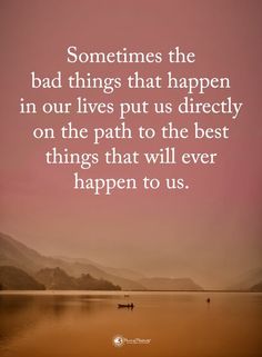 a quote that says sometimes the bad things that happen in our lives put us directly on the path to the best things that will ever happen happen happen to us