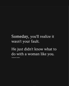 someone you'll realize it want your fault he just didn't know what to do with a woman like you