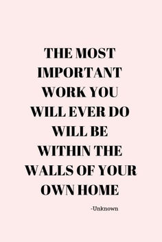 the most important work you will ever do will be within the walls of your own home