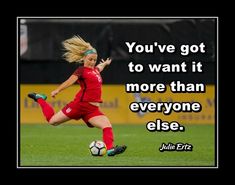 a woman kicking a soccer ball with a quote on it that says, you've got to want it more than everyone else