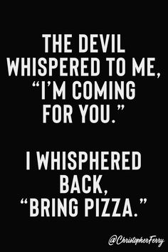 the devil whipped to me i'm coming for you i whisheded back bring pizza