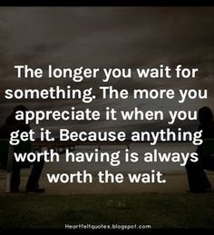 the longer you wait for something, the more you appreciate it when you get it