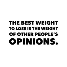 the best weight to lose is the weight of other people's opinions