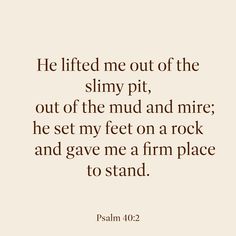 a quote that reads he lifted me out of the slimy pit, out of the mud and mirre he set my feet on a rock and gave me a firm place to stand