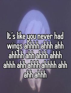 someone is saying it's like you never had wings ahh ahh ahh ahh