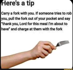 a hand holding a fork with the text here's a tip carry a fork with you, if someone tries to rob you, pull the fork out of your pocket and say thank for this meal i'm