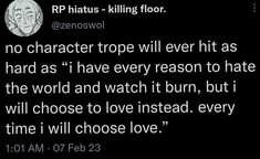 an image of a text message that reads, no character trope will ever hit as hard as i have every reason to hate the world and watch it burn, but i will choose to love instead