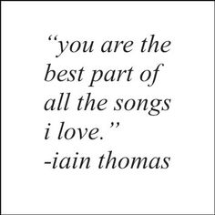 a black and white quote with the words you are the best part of all the songs i love