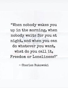 charles bulowski quote on the topic when nobody wakes you up in the morning, when nobody waits for you at night, and when you can't do whatever you want what you want?