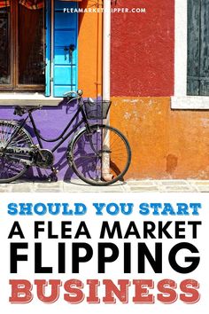 a bicycle leaning against a building with the words should you start a flea market flipping business?