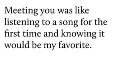 a black and white photo with the words meeting you was like listening to a song for the first time and known it would be my favorite