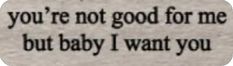 the words you're not good for me but baby i want you