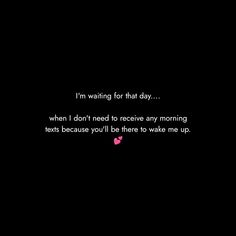 i'm waiting for that day when i don't need to receive any morning texts because you'll be there to wake me up