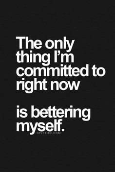 the only thing i'm committing to right now is bettering my self