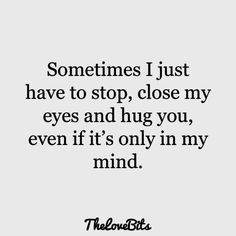 someone just have to stop close my eyes and hug you even if it's only in my mind