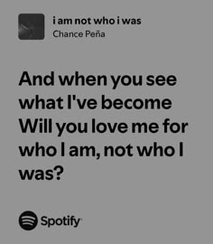 an image with the words i am not who i was chance pena and when you see what i've become will you love me for who i am, not who i was?