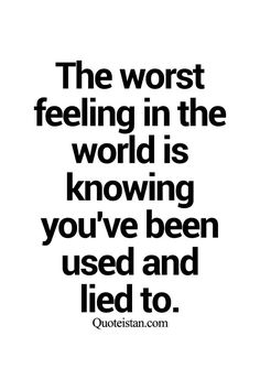 the worst feeling in the world is known you've been used and led to