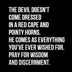 the devil doesn't come dressed in a red cape and point horns he comes as everything you've ever wishes for pray for