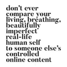 a quote that reads, don't ever compare your living breathing beautifully imperfect self to someone else's controlled online content