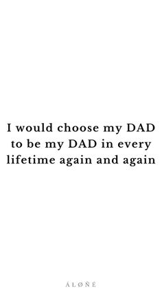 a quote that says i would choose my dad to be my dad in every life time again and again