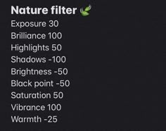 a black background with white text that reads nature filter exposure 30 brilliant highlights 50 shadows - 100 brightnesss - 50 black point - 50 subtration 50 vibrance