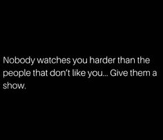 nobody watches you harder than the people that don't like you give them a show