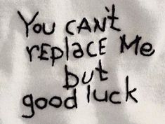 the words you can't replace me but good luck are written in black ink