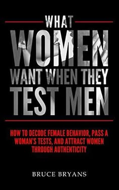 what women want when they test men how to decide female behavior, pass a woman's tests, and attract women through authenticity