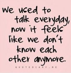 a quote that says we used to talk everyday now it feels like we don't know