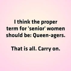 a quote that says i think the proper term for senior women should be queen - agers