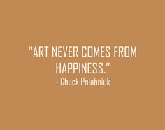 a quote from chuck palaniuk about art never comes from happiness