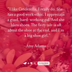 "I like Cinderella, I really do. She has a good work ethic. I appreciate a good, hard-working gal. And she likes shoes. The fairy tale is all about the shoe at the end, and I'm a big shoe girl." - Amy Adams Our Love Quotes, Good Work Ethic, Shoes Too Big, Amy Adams, Work Ethic, The Fairy, Hard Working, She Likes, Secret Santa