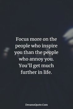 the quote focus more on the people who inspire you than the people who annoy you, you'll get much further in life