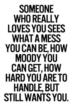 someone who really loves you sees what a mess you can be how moogy you can get, how hard you are to handle but still wants you