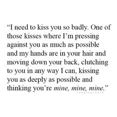 a quote that reads i need to kiss you so badly one of those kisses where i'm pressing against you as much as possible and my hands are in your hair and moving down