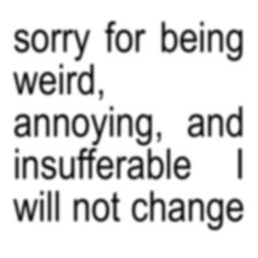 an image with the words sorry for being weird, annoying, and insuffrable i will not change