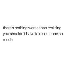 there's nothing worse than realizing that you shouldn't have told someone so much