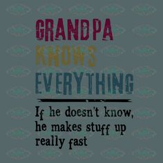 the words grandpa knows everything if he doesn't know, he makes stuff up really fast