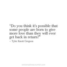 a quote that reads do you think it's possible that some people are born to give more love than they will ever get back in return?