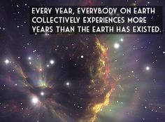 an image with the words, every year, everybody on earth collective experiences more years than the earth has tasted