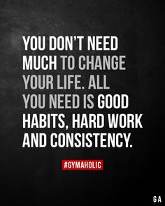 the quote you don't need much to change your life all you need is good habitts, hard work and constiency