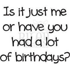 a quote that says is it just me or have you had a lot of birthdays?