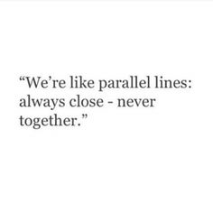 a quote that says we're like parallel lines always close - never together