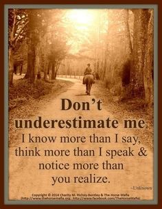 a person riding a horse down a dirt road with the words don't underestimate me i know more than i say, think more than i speak & notice more