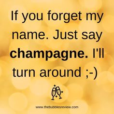 a quote that says if you forget my name just say champagne i'll turn around