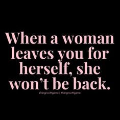 a quote that says, when a woman leaves you for herself, she won't be back